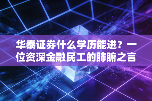 华泰证券什么学历能进?一位资深金融民工的肺腑之言与行业真相