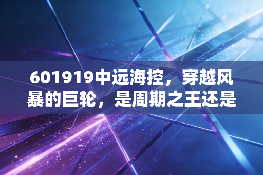 601919中远海控,穿越风暴的巨轮,是周期之王还是价值陷阱?