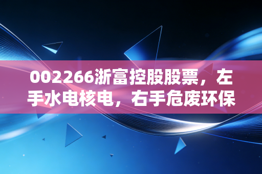 002266浙富控股股票,左手水电核电,右手危废环保,这只跨界王值得我们长期守候吗?