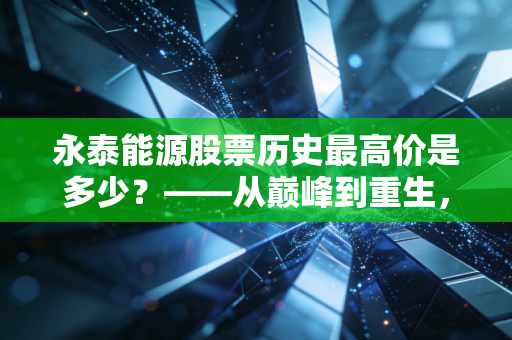 永泰能源股票历史最高价是多少?——从巅峰到重生,一个老股民眼中的能源周期轮回