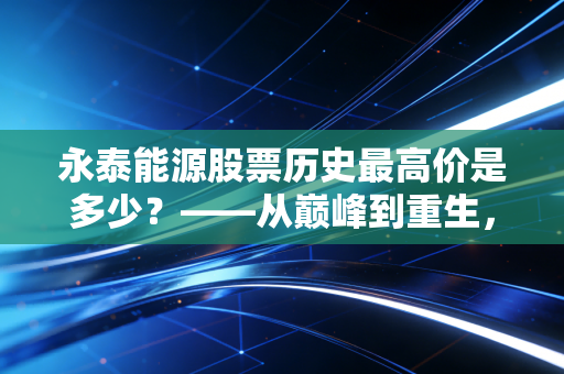 永泰能源股票历史最高价是多少？——从巅峰到重生，一个老股民眼中的能源周期轮回