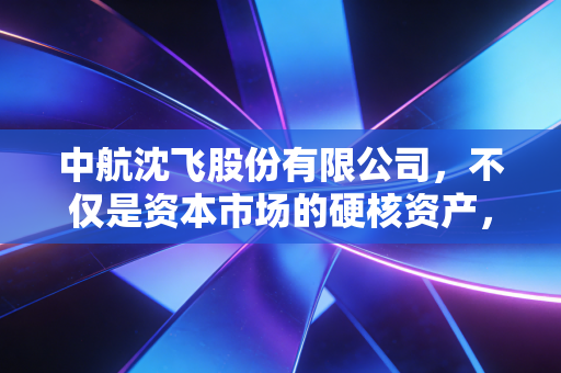 中航沈飞股份有限公司，不仅是资本市场的硬核资产，更是每个中国人仰望苍穹的底气