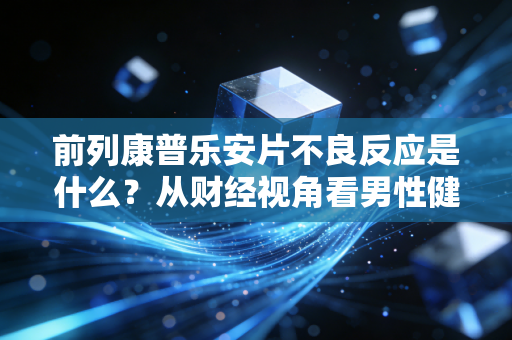 前列康普乐安片不良反应是什么？从财经视角看男性健康投资的隐性成本