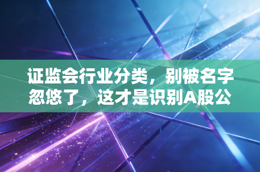 详细阅读:证监会行业分类,别被名字忽悠了,这才是识别A股公司真面目的照妖镜 证监会行业分类,别被名字忽悠了,这才是识别A股公司真面目的照妖镜