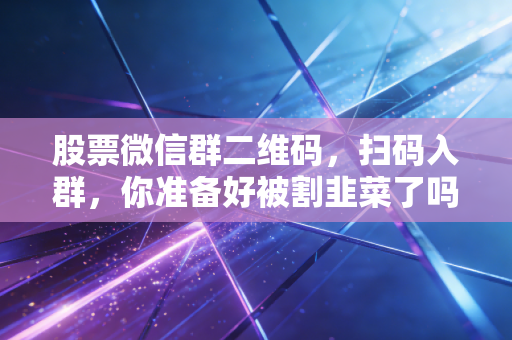 股票微信群二维码，扫码入群，你准备好被割韭菜了吗？