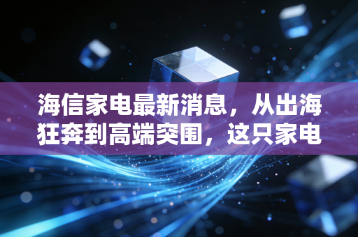 海信家电最新消息,从出海狂奔到高端突围,这只家电白马还能买吗?