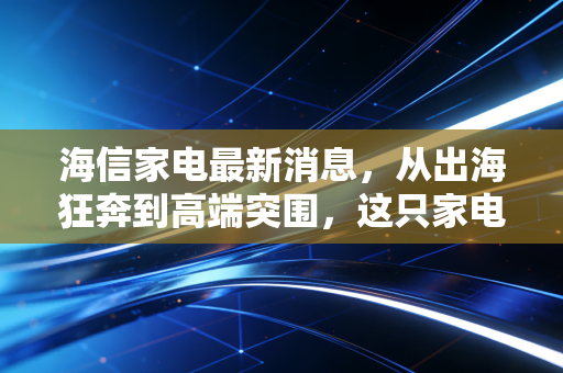 海信家电最新消息,从出海狂奔到高端突围,这只家电白马还能买吗?