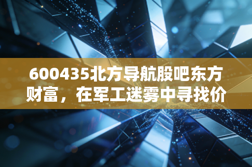 600435北方导航股吧东方财富,在军工迷雾中寻找价值锚点,别让情绪左右了你的方向盘