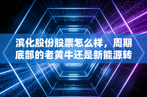 滨化股份股票怎么样,周期底部的老黄牛还是新能源转型的潜力股?