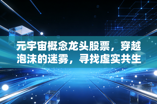 元宇宙概念龙头股票,穿越泡沫的迷雾,寻找虚实共生的真正赢家