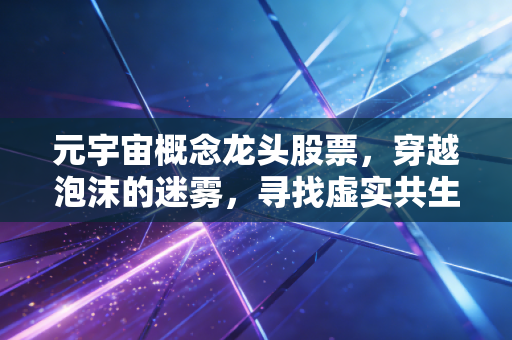 元宇宙概念龙头股票,穿越泡沫的迷雾,寻找虚实共生的真正赢家