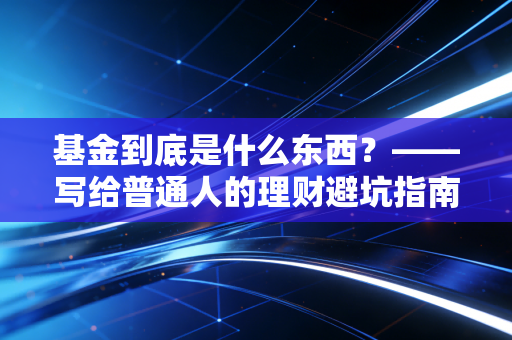 基金到底是什么东西？——写给普通人的理财避坑指南与深度解析