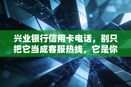 兴业银行信用卡电话，别只把它当成客服热线，它是你财务自由的隐形管家