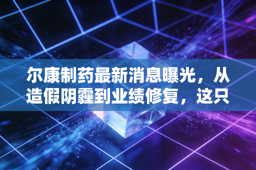 尔康制药最新消息曝光,从造假阴霾到业绩修复,这只昔日白马股还值得拥有吗?