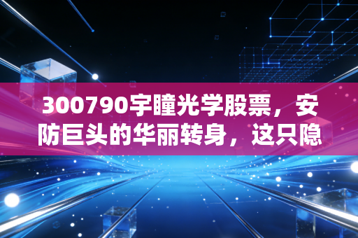 300790宇瞳光学股票，安防巨头的华丽转身，这只隐形冠军能否成为你的智能驾驶之眼？
