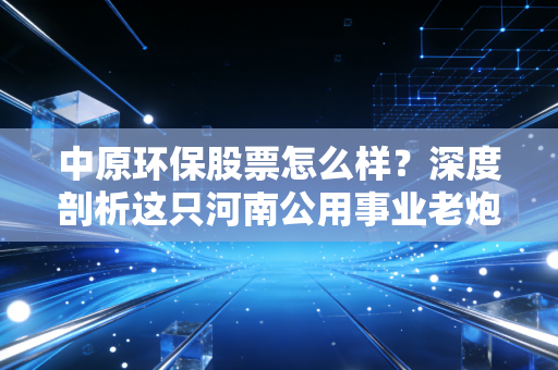 中原环保股票怎么样?深度剖析这只河南公用事业老炮儿的成色与未来
