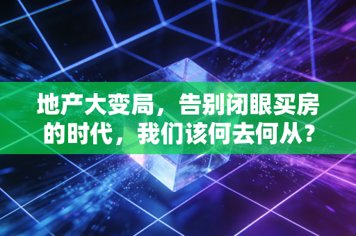 地产大变局,告别闭眼买房的时代,我们该何去何从?