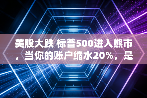 美股大跌 标普500进入熊市,当你的账户缩水20%,是该割肉还是坚守?