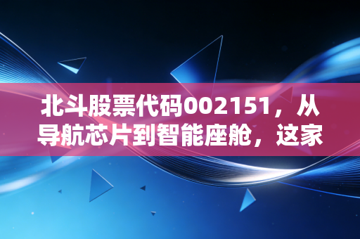 北斗股票代码002151，从导航芯片到智能座舱，这家隐形冠军还能跑多远？