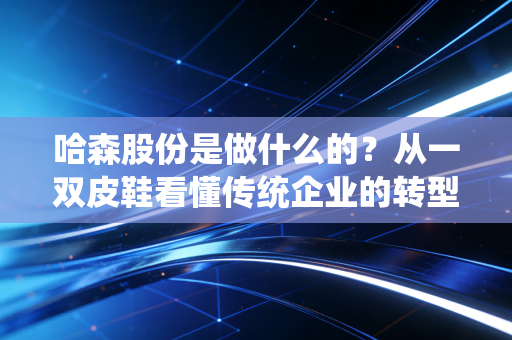 哈森股份是做什么的?从一双皮鞋看懂传统企业的转型焦虑与资本博弈