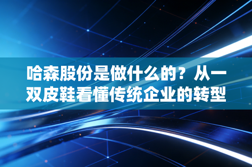 哈森股份是做什么的？从一双皮鞋看懂传统企业的转型焦虑与资本博弈