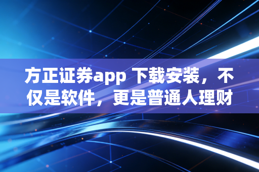 方正证券app 下载安装,不仅是软件,更是普通人理财进阶的得力助手