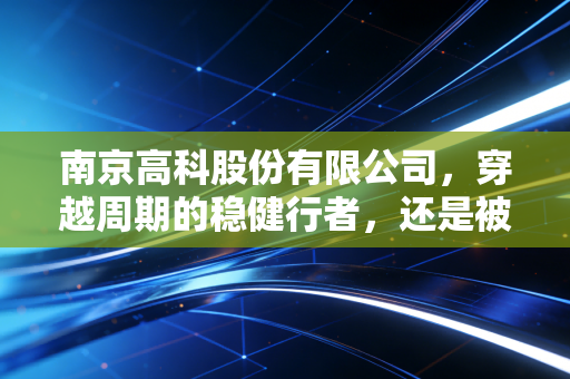 南京高科股份有限公司，穿越周期的稳健行者，还是被低估的价值洼地？