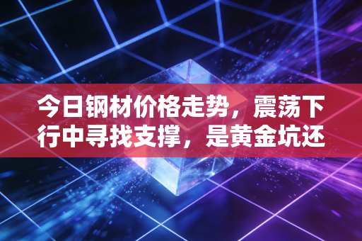今日钢材价格走势,震荡下行中寻找支撑,是黄金坑还是无底洞?