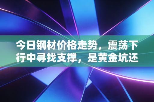 今日钢材价格走势，震荡下行中寻找支撑，是黄金坑还是无底洞？