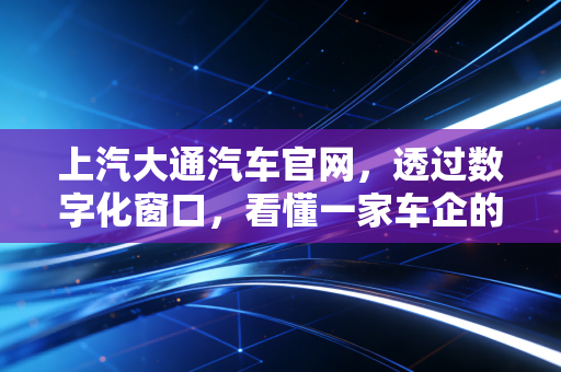 上汽大通汽车官网,透过数字化窗口,看懂一家车企的C2B野心与出海账本