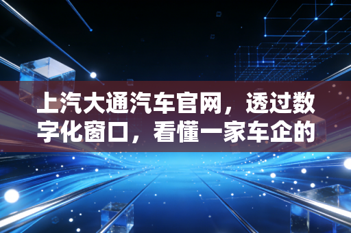 上汽大通汽车官网，透过数字化窗口，看懂一家车企的C2B野心与出海账本