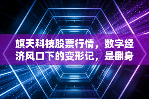 旗天科技股票行情,数字经济风口下的变形记,是翻身机会还是资本游戏?