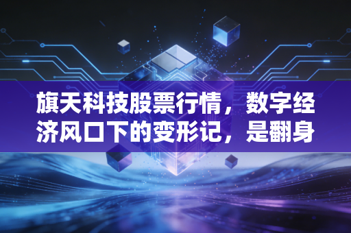 旗天科技股票行情，数字经济风口下的变形记，是翻身机会还是资本游戏？