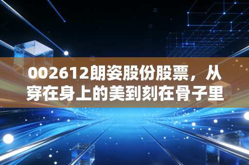 002612朗姿股份股票,从穿在身上的美到刻在骨子里的美,这家企业的转型之路值得下注吗?