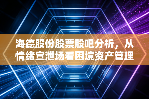 海德股份股票股吧分析,从情绪宣泄场看困境资产管理赛道的冷思考