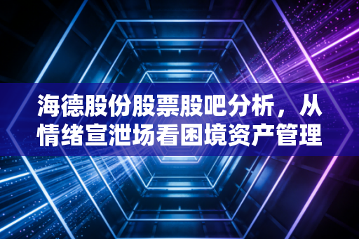 海德股份股票股吧分析,从情绪宣泄场看困境资产管理赛道的冷思考