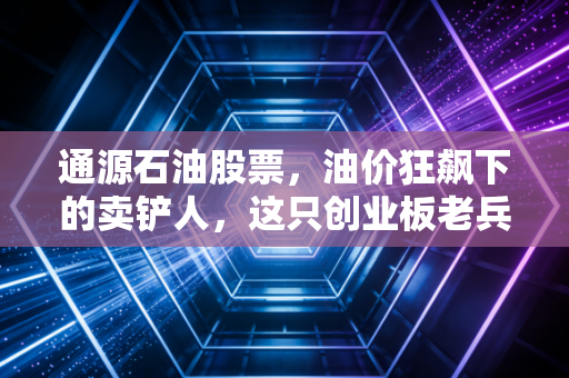 通源石油股票,油价狂飙下的卖铲人,这只创业板老兵还能打吗?