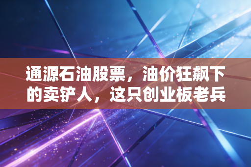 通源石油股票，油价狂飙下的卖铲人，这只创业板老兵还能打吗？