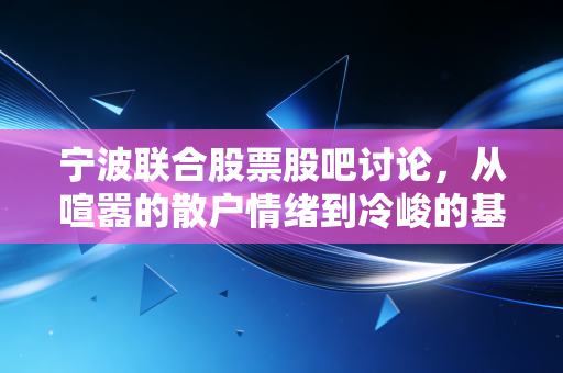 宁波联合股票股吧讨论，从喧嚣的散户情绪到冷峻的基本面现实