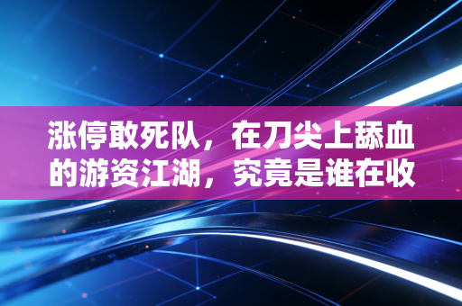 涨停敢死队，在刀尖上舔血的游资江湖，究竟是谁在收割谁的贪婪？