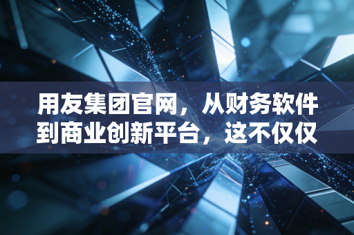 用友集团官网，从财务软件到商业创新平台，这不仅仅是一个企业门户的变迁