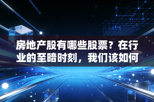 房地产股有哪些股票？在行业的至暗时刻，我们该如何审视这份幸存者名单