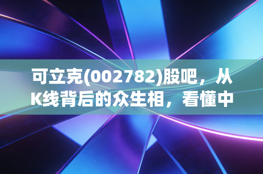 可立克(002782)股吧,从K线背后的众生相,看懂中小盘股的爱恨情仇