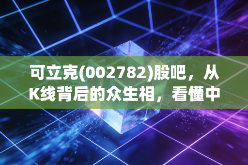 可立克(002782)股吧，从K线背后的众生相，看懂中小盘股的爱恨情仇