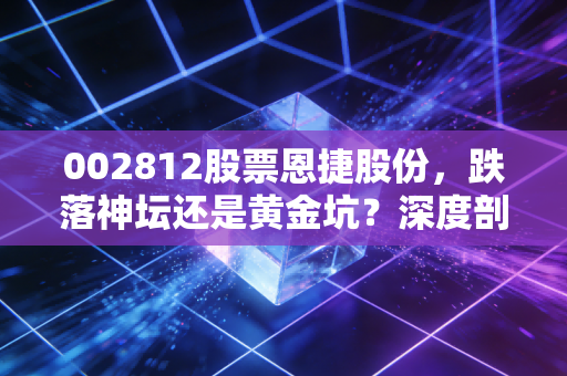 002812股票恩捷股份，跌落神坛还是黄金坑？深度剖析隔膜之王的至暗时刻与未来转机