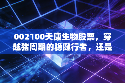 002100天康生物股票,穿越猪周期的稳健行者,还是被低估的隐形冠军?
