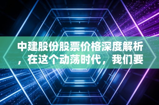 中建股份股票价格深度解析,在这个动荡时代,我们要如何看懂这只大象?
