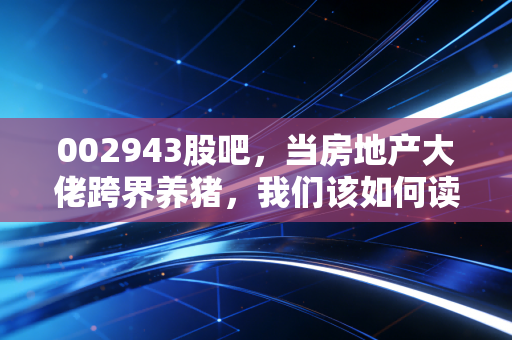 002943股吧，当房地产大佬跨界养猪，我们该如何读懂京基智农的双面人生？