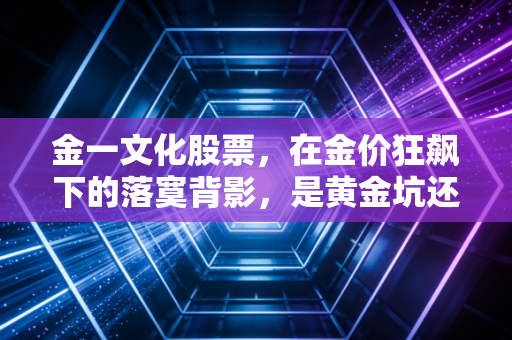 金一文化股票，在金价狂飙下的落寞背影，是黄金坑还是深水雷？