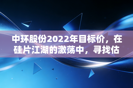 中环股份2022年目标价，在硅片江湖的激荡中，寻找估值重塑的锚点